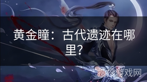 黄金瞳：古代遗迹在哪里？