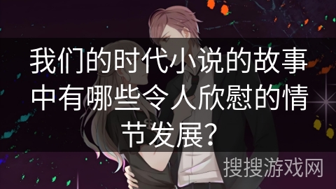 我们的时代小说的故事中有哪些令人欣慰的情节发展？