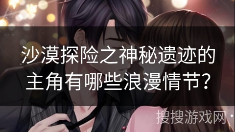沙漠探险之神秘遗迹的主角有哪些浪漫情节？