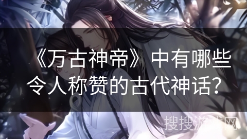 《万古神帝》中有哪些令人称赞的古代神话？