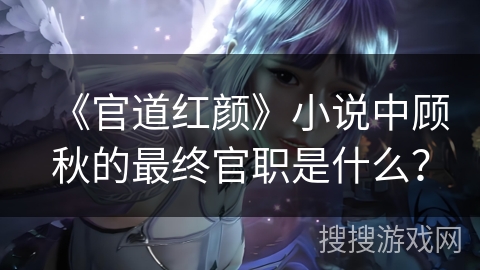 《官道红颜》小说中顾秋的最终官职是什么？