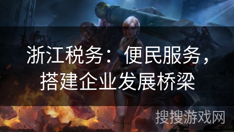浙江税务：便民服务，搭建企业发展桥梁