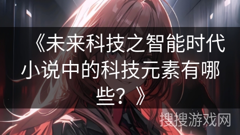 《未来科技之智能时代小说中的科技元素有哪些？》