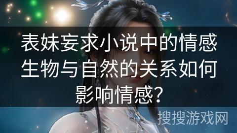 表妹妄求小说中的情感生物与自然的关系如何影响情感？