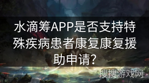 水滴筹APP是否支持特殊疾病患者康复康复援助申请？