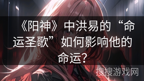 《阳神》中洪易的“命运圣歌”如何影响他的命运？