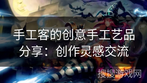 手工客的创意手工艺品分享：创作灵感交流