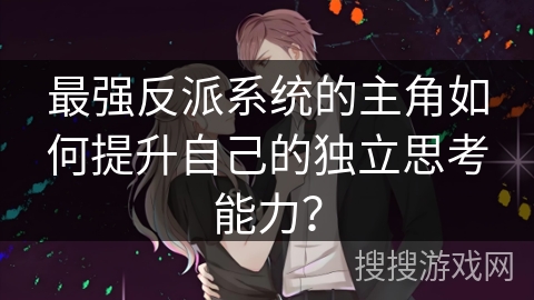 最强反派系统的主角如何提升自己的独立思考能力？