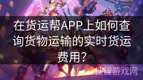 在货运帮APP上如何查询货物运输的实时货运费用？