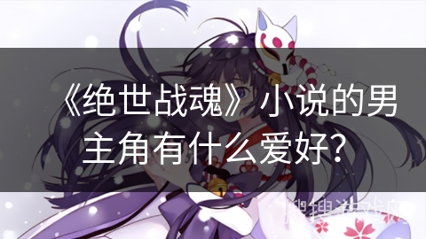《绝世战魂》小说的男主角有什么爱好？
