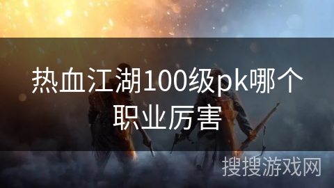 热血江湖100级pk哪个职业厉害