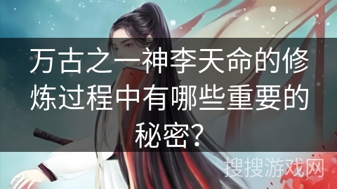 万古之一神李天命的修炼过程中有哪些重要的秘密？
