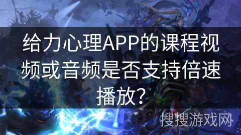 给力心理APP的课程视频或音频是否支持倍速播放？