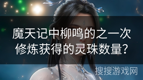魔天记中柳鸣的之一次修炼获得的灵珠数量？