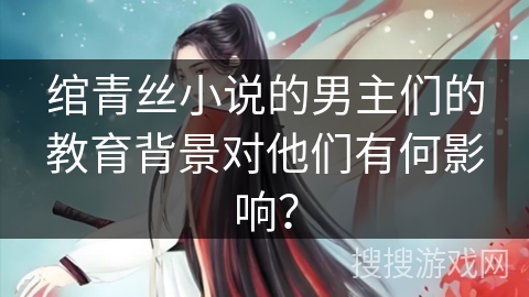 绾青丝小说的男主们的教育背景对他们有何影响？