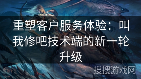 重塑客户服务体验：叫我修吧技术端的新一轮升级