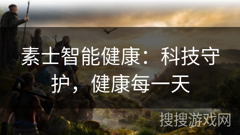 素士智能健康：科技守护，健康每一天