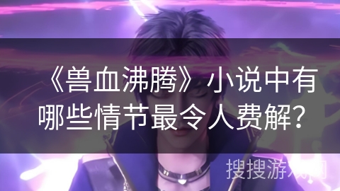 《兽血沸腾》小说中有哪些情节最令人费解？
