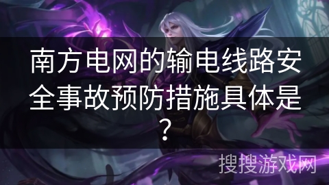 南方电网的输电线路安全事故预防措施具体是？