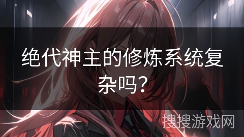 绝代神主的修炼系统复杂吗？
