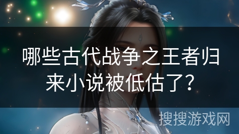 哪些古代战争之王者归来小说被低估了？