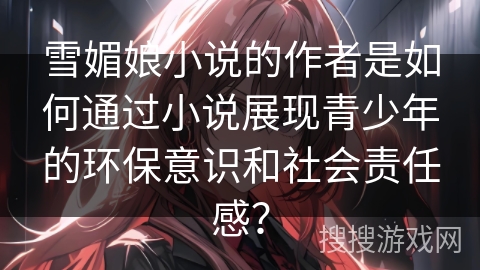雪媚娘小说的作者是如何通过小说展现青少年的环保意识和社会责任感？