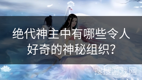 绝代神主中有哪些令人好奇的神秘组织？