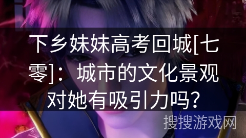 下乡妹妹高考回城[七零]：城市的文化景观对她有吸引力吗？
