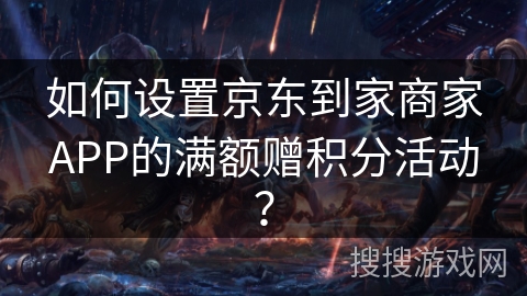 如何设置京东到家商家APP的满额赠积分活动？