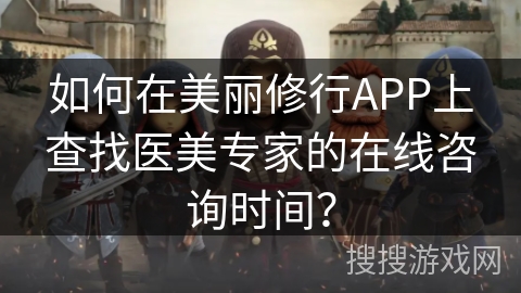 如何在美丽修行APP上查找医美专家的在线咨询时间？