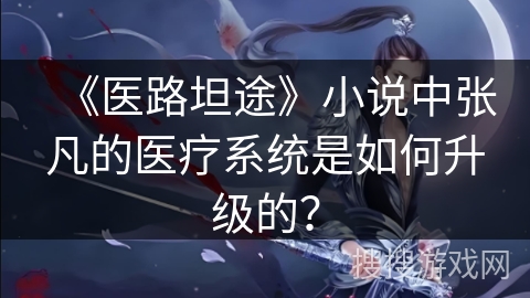 《医路坦途》小说中张凡的医疗系统是如何升级的？