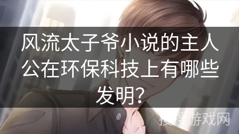风流太子爷小说的主人公在环保科技上有哪些发明？