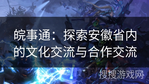 皖事通：探索安徽省内的文化交流与合作交流