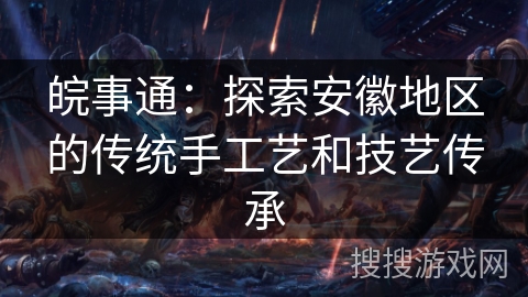 皖事通：探索安徽地区的传统手工艺和技艺传承