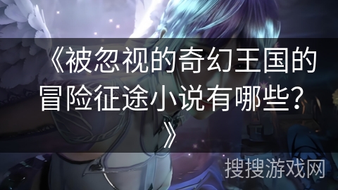 《被忽视的奇幻王国的冒险征途小说有哪些？》