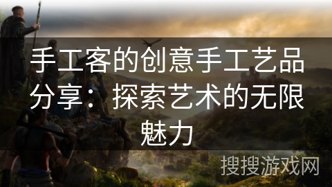 手工客的创意手工艺品分享：探索艺术的无限魅力