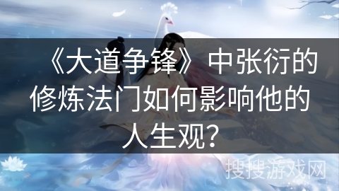 《大道争锋》中张衍的修炼法门如何影响他的人生观？