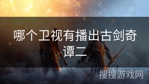 哪个卫视有播出古剑奇谭二