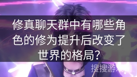 修真聊天群中有哪些角色的修为提升后改变了世界的格局？