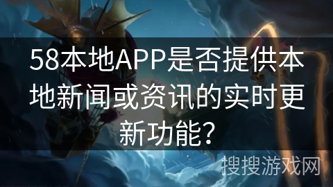 58本地APP是否提供本地新闻或资讯的实时更新功能？