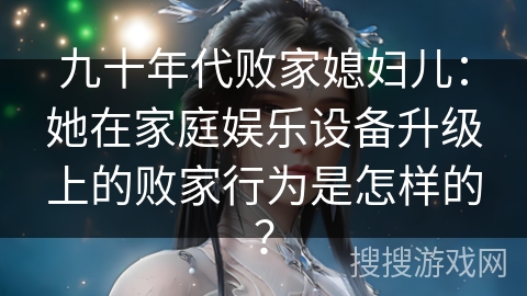 九十年代败家媳妇儿：她在家庭娱乐设备升级上的败家行为是怎样的？