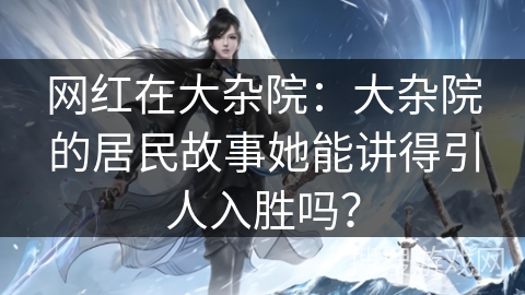 网红在大杂院：大杂院的居民故事她能讲得引人入胜吗？