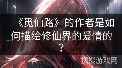 《觅仙路》的作者是如何描绘修仙界的爱情的？