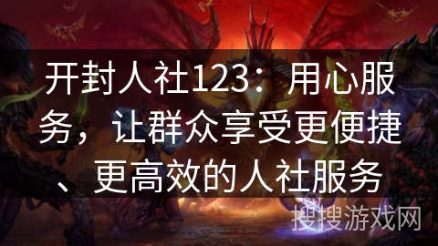 开封人社123：用心服务，让群众享受更便捷、更高效的人社服务