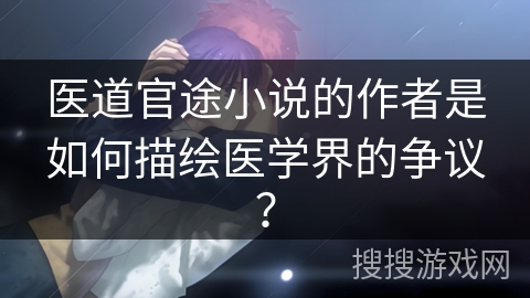 医道官途小说的作者是如何描绘医学界的争议？