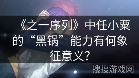 《之一序列》中任小粟的“黑锅”能力有何象征意义？