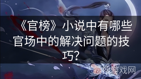 《官榜》小说中有哪些官场中的解决问题的技巧？