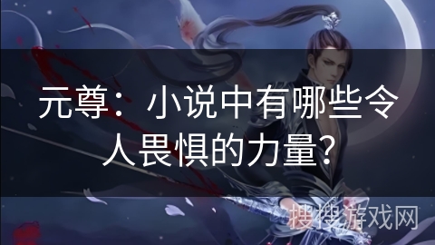 元尊：小说中有哪些令人畏惧的力量？