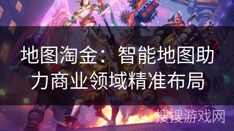 地图淘金：智能地图助力商业领域精准布局