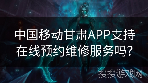 中国移动甘肃APP支持在线预约维修服务吗？